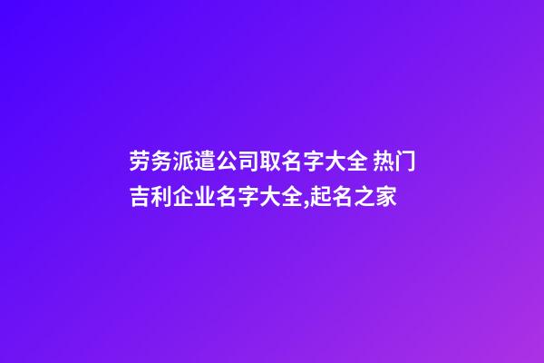 劳务派遣公司取名字大全 热门吉利企业名字大全,起名之家-第1张-公司起名-玄机派